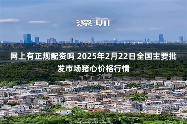 网上有正规配资吗 2025年2月22日全国主要批发市场猪心价格行情