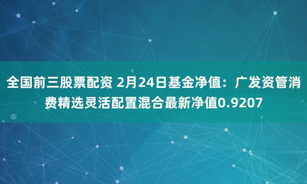 全国前三股票配资 2月24日基金净值：广发资管消费精选灵活配置混合最新净值0.9207