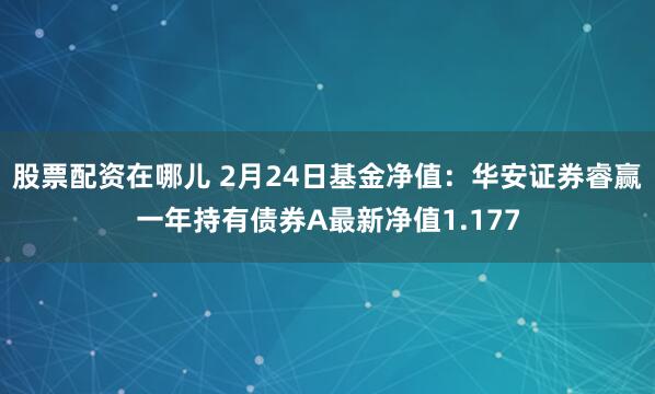 股票配资在哪儿 2月24日基金净值：华安证券睿赢一年持有债券A最新净值1.177