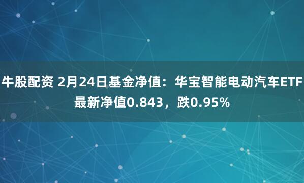 牛股配资 2月24日基金净值：华宝智能电动汽车ETF最新净值0.843，跌0.95%