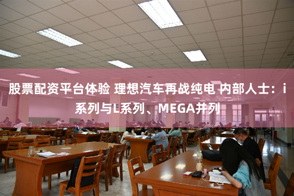 股票配资平台体验 理想汽车再战纯电 内部人士：i系列与L系列、MEGA并列