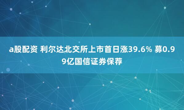 a股配资 利尔达北交所上市首日涨39.6% 募0.99亿国信证券保荐