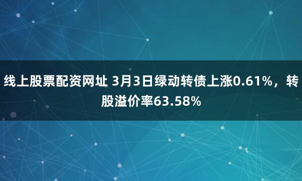 线上股票配资网址 3月3日绿动转债上涨0.61%，转股溢价率63.58%