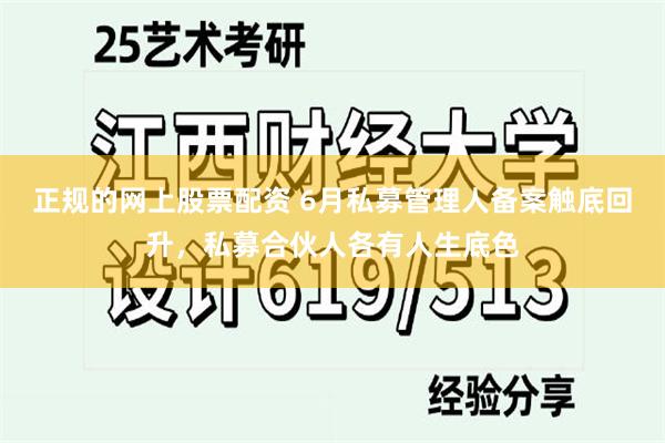 正规的网上股票配资 6月私募管理人备案触底回升，私募合伙人各有人生底色