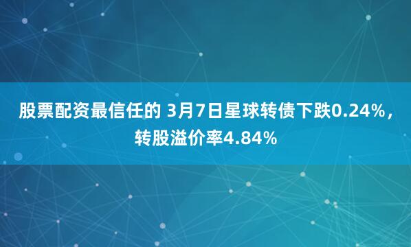 股票配资最信任的 3月7日星球转债下跌0.24%，转股溢价率4.84%