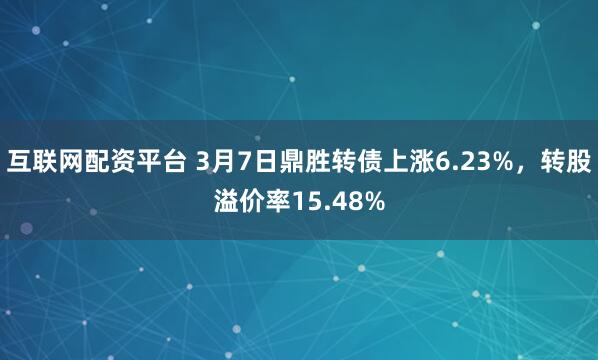 互联网配资平台 3月7日鼎胜转债上涨6.23%，转股溢价率15.48%