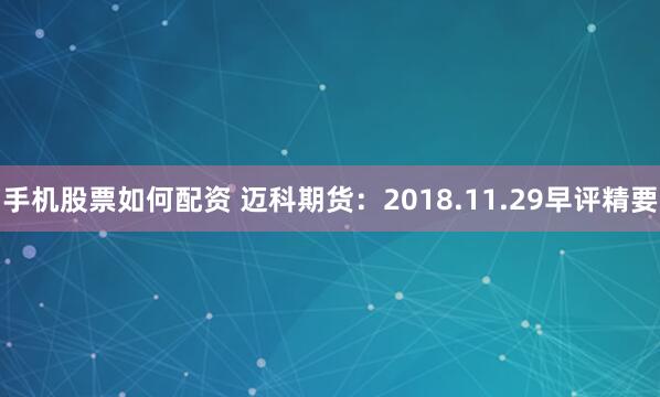 手机股票如何配资 迈科期货：2018.11.29早评精要