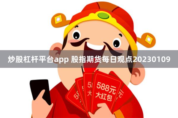 炒股杠杆平台app 股指期货每日观点20230109