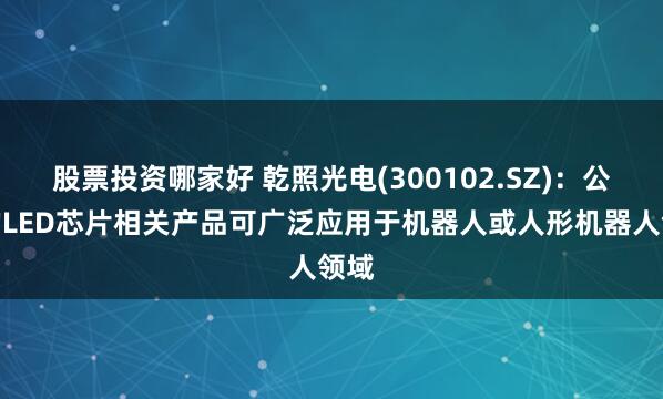 股票投资哪家好 乾照光电(300102.SZ)：公司的LED芯片相关产品可广泛应用于机器人或人形机器人领域